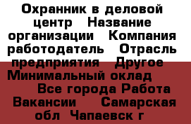 Охранник в деловой центр › Название организации ­ Компания-работодатель › Отрасль предприятия ­ Другое › Минимальный оклад ­ 24 000 - Все города Работа » Вакансии   . Самарская обл.,Чапаевск г.